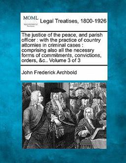 The justice of the peace, and parish officer : with the practice of country attornies in criminal cases : comprising also all the necessry forms of commitments, convictions, orders, &C. . Volume 3 Of 3