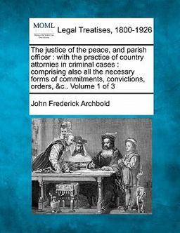 The justice of the peace, and parish officer : with the practice of country attornies in criminal cases : comprising also all the necessry forms of commitments, convictions, orders, &C. . Volume 1 Of 3