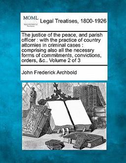 The justice of the peace, and parish officer : with the practice of country attornies in criminal cases : comprising also all the necessry forms of commitments, convictions, orders, &C. . Volume 2 Of 3