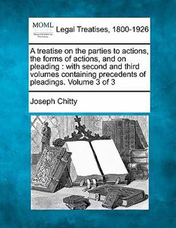 A treatise on the parties to actions, the forms of actions, and on pleading : with second and third volumes containing precedents of pleadings. Volume 3 Of 3