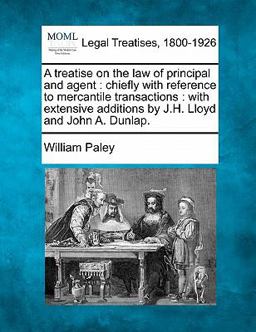 A treatise on the law of principal and agent : chiefly with reference to mercantile transactions : with extensive additions by J. H. Lloyd and John A. Dunlap