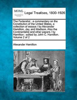 The Federalist : a commentary on the Constitution of the United States, a collection of essays / by Alexander Hamilton, Jay, and Madison. Also the Continentalist and other papers / by Hamilton; edited by John C. Hamilton. Volume 2 Of 2