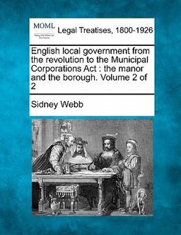 English local government from the revolution to the Municipal Corporations Act : the manor and the borough. Volume 2 Of 2