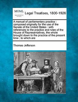 A manual of parliamentary practice : composed originally for the use of the Senate of the United States : with references to the practice and rules of the House of Representatives, the whole brought down to the practice of the present time; to which Are