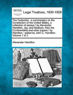 The Federalist : a commentary on the Constitution of the United States, a collection of essays / by Alexander Hamilton, Jay, and Madison. Also the Continentalist and other papers / by Hamilton; edited by John C. Hamilton. Volume 1 Of 2