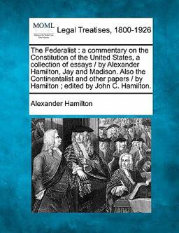 The Federalist : a commentary on the Constitution of the United States, a collection of essays / by Alexander Hamilton, Jay and Madison. Also the Continentalist and other papers / by Hamilton; edited by John C. Hamilton