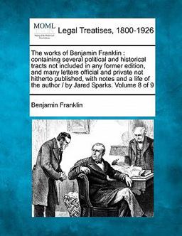 The works of Benjamin Franklin : containing several political and historical tracts not included in any former edition, and many letters official and private not hitherto published, with notes and a life of the author / by Jared Sparks. Volume 8 Of 9