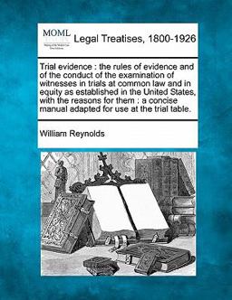 Trial evidence : the rules of evidence and of the conduct of the examination of witnesses in trials at common law and in equity as established in the United States, with the reasons for them : a concise manual adapted for use at the trial Table