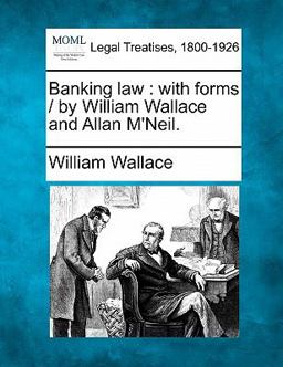 Banking law : with forms / by William Wallace and Allan M'Neil