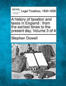 A history of taxation and taxes in England : from the earliest times to the present day. Volume 3 Of 4
