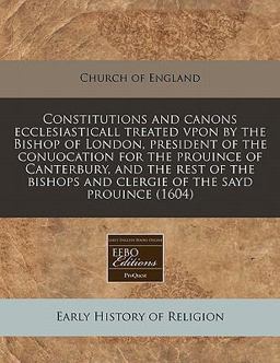 Constitutions and canons ecclesiasticall treated vpon by the Bishop of London, president of the conuocation for the prouince of Canterbury, and the rest of the bishops and clergie of the sayd Prouince (1604)