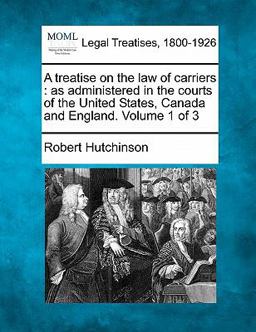 A treatise on the law of carriers : as administered in the courts of the United States, Canada and England. Volume 1 Of 3