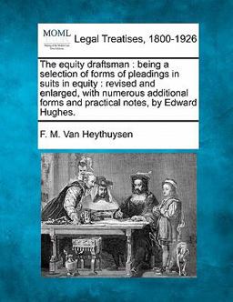 The equity draftsman : being a selection of forms of pleadings in suits in equity : revised and enlarged, with numerous additional forms and practical notes, by Edward Hughes