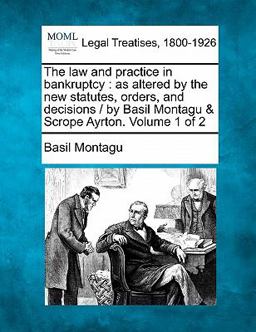 The law and practice in bankruptcy : as altered by the new statutes, orders, and decisions / by Basil Montagu and Scrope Ayrton. Volume 1 Of 2