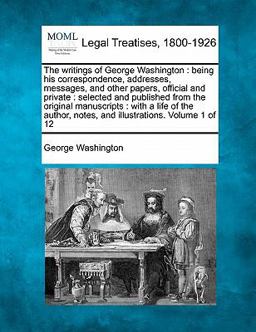 The writings of George Washington : being his correspondence, addresses, messages, and other papers, official and private : selected and published from the original manuscripts : with a life of the author, notes, and illustrations. Volume 1 Of 12