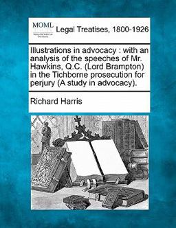 Illustrations in advocacy : with an analysis of the speeches of Mr. Hawkins, Q. C. (Lord Brampton) in the Tichborne prosecution for perjury (A study in Advocacy).
