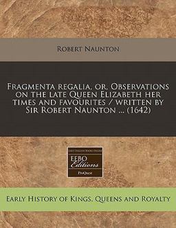 Fragmenta regalia, or, Observations on the late Queen Elizabeth her times and favourites / written by Sir Robert Naunton ... (1642)