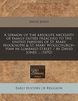 A sermon of the absolute necessity of family-duties preached to the united parishes of St. Mary Woolnoth and St. Mary Woolchurch-Haw in Lombard-Street / by David Jones ... (1692)