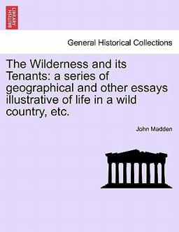 The Wilderness and its Tenants: a series of geographical and other essays illustrative of life in a wild country, Etc