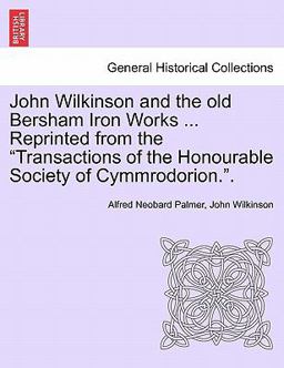 John Wilkinson and the old Bersham Iron Works ... Reprinted from the Transactions of the Honourable Society of Cymmrodorion. .