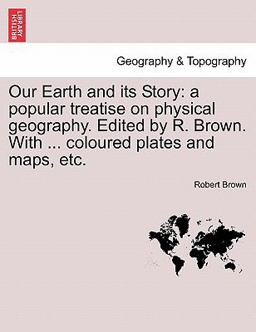 Our Earth and its Story: a popular treatise on physical geography. Edited by R. Brown. with ... coloured plates and maps, Etc