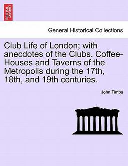 Club Life of London; with anecdotes of the Clubs. Coffee-Houses and Taverns of the Metropolis during the 17th, 18th, and 19th Centuries