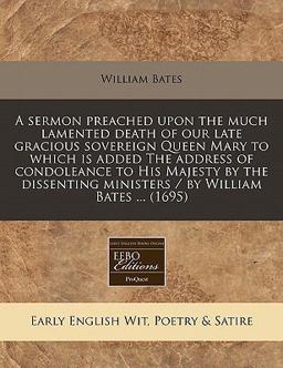 A sermon preached upon the much lamented death of our late gracious sovereign Queen Mary to which Is added the address of condoleance to His Majesty by the dissenting ministers / by William Bates ... (1695)