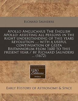 Apollo Anglicanus the English Apollo: assisting all persons in the right understanding of this years revolution ... : with a useful continuation of Gesta Britannorum from 1600 to this present year / by Richard Saunders ... (1672)