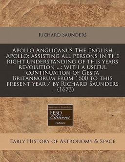 Apollo Anglicanus the English Apollo: assisting all persons in the right understanding of this years revolution ... : with a useful continuation of Gesta Britannorum from 1600 to this present year / by Richard Saunders ... (1673)