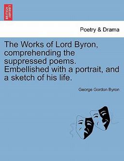 The Works of Lord Byron, Comprehending the Suppressed Poems Embellished with a Portrait, and a Sketch of His Life