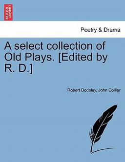 A Select Collection of Old Plays [Edited by R D ]