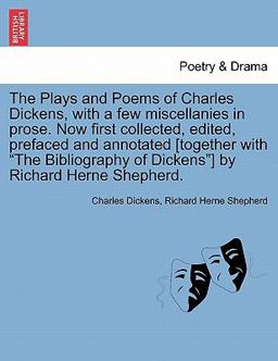 The Plays and Poems of Charles Dickens, with a Few Miscellanies in Prose Now First Collected, Edited, Prefaced and Annotated [Together with the Bibl