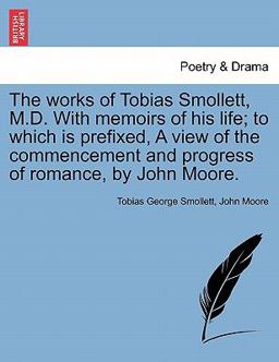 The Works of Tobias Smollett, M D with Memoirs of His Life; to Which Is Prefixed, a View of the Commencement and Progress of Romance, by John Moore