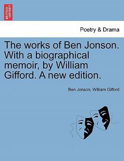 The Works of Ben Jonson with a Biographical Memoir, by William Gifford a New Edition