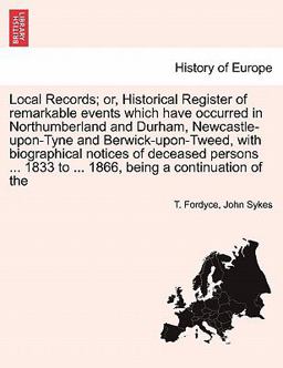 Local Records; or, Historical Register of Remarkable Events Which Have Occurred in Northumberland and Durham, Newcastle-upon-Tyne and Berwick-upon-Twe Local Records; or, Historical Register of Remarkable Events Which Have Occurred in Northumberland and Durham, Newcastle-upon-Tyne and Berwick-upon-Twe