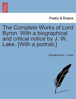 The Complete Works of Lord Byron with a Biographical and Critical Notice by J W Lake [with a Portrait ]