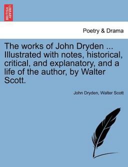 The Works of John Dryden Illustrated with Notes, Historical, Critical, and Explanatory, and a Life of the Author, by Walter Scott