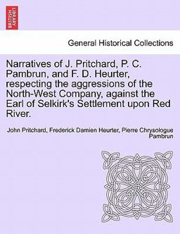 Narratives of J Pritchard, P C Pambrun, and F D Heurter, Respecting the Aggressions of the North-West Company, Against the Earl of Selkirk's Sett
