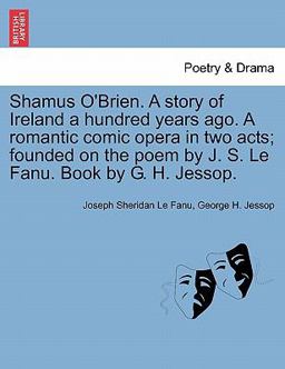 Shamus O'Brien a Story of Ireland a Hundred Years Ago a Romantic Comic Opera in Two Acts; Founded on the Poem by J S le Fanu Book by G H Jessop