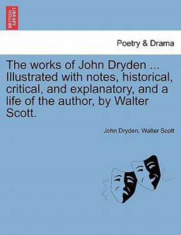 The Works of John Dryden Illustrated with Notes, Historical, Critical, and Explanatory, and a Life of the Author, by Walter Scott