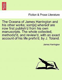 The Oceana of James Harrington and His Other Works; Som[E] Whereof Are Now First Publish'd from His Own Manuscripts the Whole Collected, Methodiz'd
