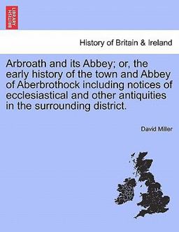 Arbroath and Its Abbey; or, the Early History of the Town and Abbey of Aberbrothock Including Notices of Ecclesiastical and Other Antiquities in the S