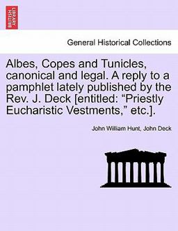 Albes, Copes and Tunicles, Canonical and Legal a Reply to a Pamphlet Lately Published by the Rev J Deck [Entitled