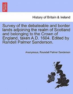 Survey of the Debateable and Border Lands Adjoining the Realm of Scotland and Belonging to the Crown of England, Taken a D 1604 Edited by Randell P