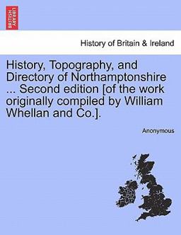 History, Topography, and Directory of Northamptonshire Second Edition [of the Work Originally Compiled by William Whellan and Co ]