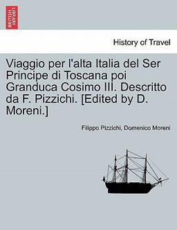 Viaggio per L'Alta Italia Del Ser Principe Di Toscana Poi Granduca Cosimo III Descritto Da F Pizzichi [Edited by D Moreni ]