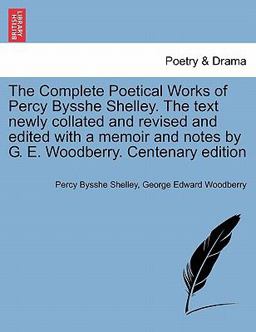 The Complete Poetical Works of Percy Bysshe Shelley the Text Newly Collated and Revised and Edited with a Memoir and Notes by G E Woodberry Centen