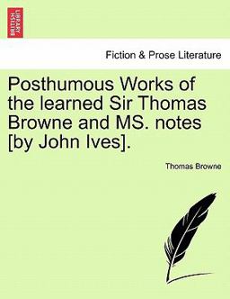 Posthumous Works of the Learned Sir Thomas Browne and Ms Notes [by John Ives]