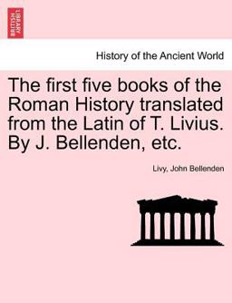 The First Five Books of the Roman History Translated from the Latin of T Livius by J Bellenden, Etc