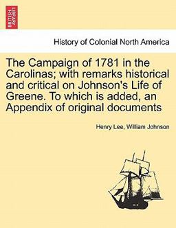 The Campaign of 1781 in the Carolinas; with Remarks Historical and Critical on Johnson's Life of Greene to Which Is Added, an Appendix of Original Do